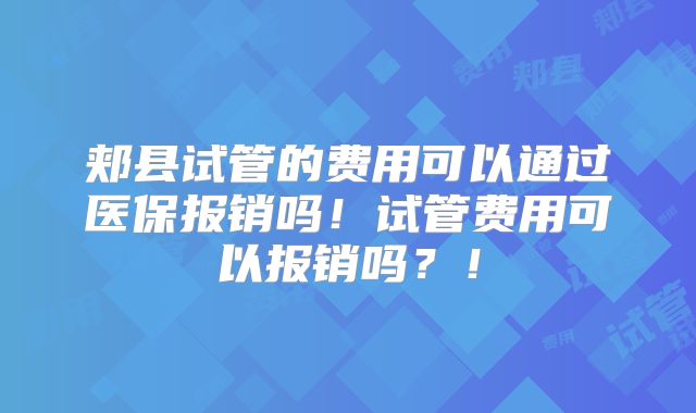 郏县试管的费用可以通过医保报销吗!试管费用可以报销吗?!
