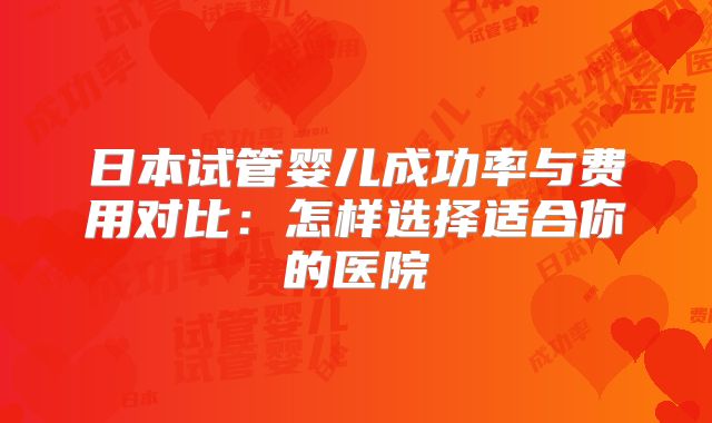 日本试管婴儿成功率与费用对比：怎样选择适合你的医院