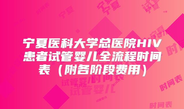 宁夏医科大学总医院HIV患者试管婴儿全流程时间表（附各阶段费用）