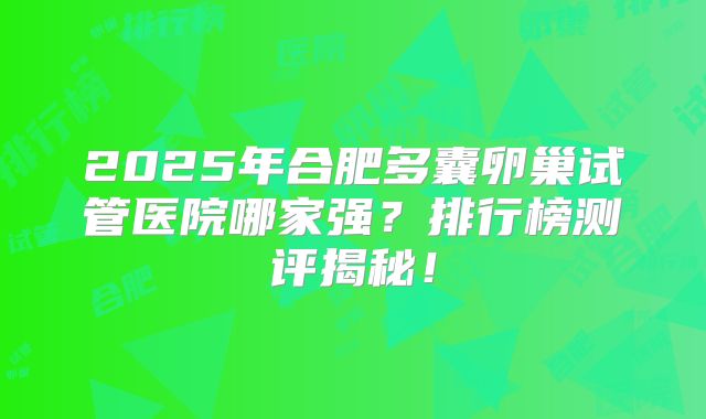 2025年合肥多囊卵巢试管医院哪家强？排行榜测评揭秘！