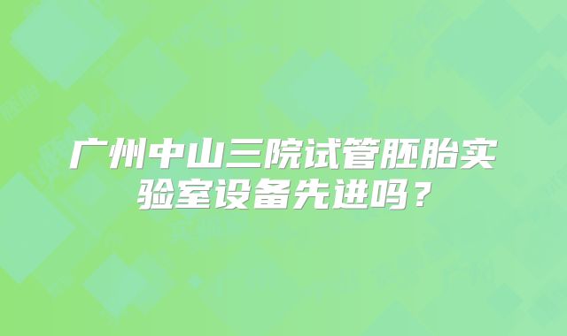 广州中山三院试管胚胎实验室设备先进吗？
