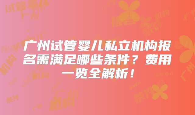 广州试管婴儿私立机构报名需满足哪些条件？费用一览全解析！