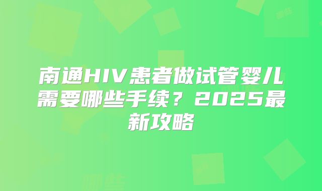 南通HIV患者做试管婴儿需要哪些手续？2025最新攻略