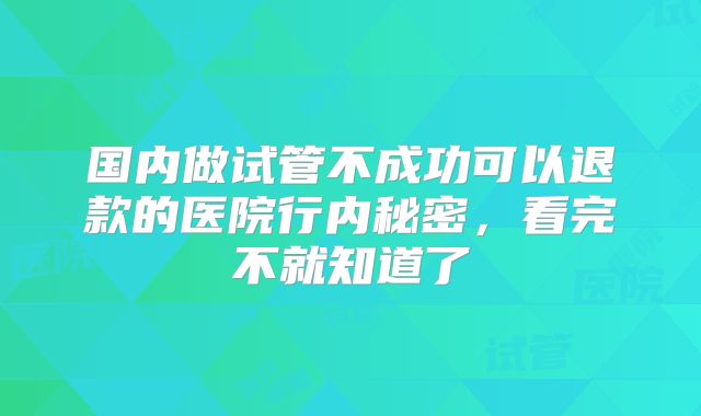国内做试管不成功可以退款的医院行内秘密，看完不就知道了