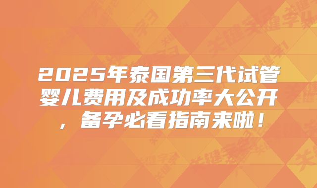 2025年泰国第三代试管婴儿费用及成功率大公开，备孕必看指南来啦！