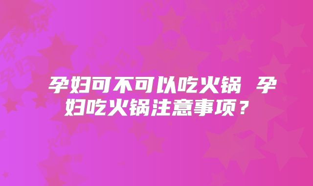 ​孕妇可不可以吃火锅 孕妇吃火锅注意事项？