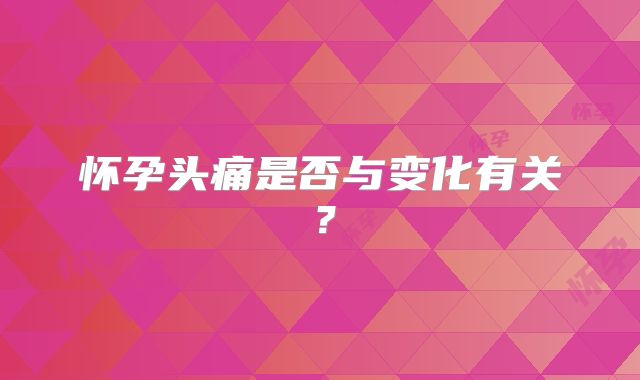 怀孕头痛是否与变化有关？