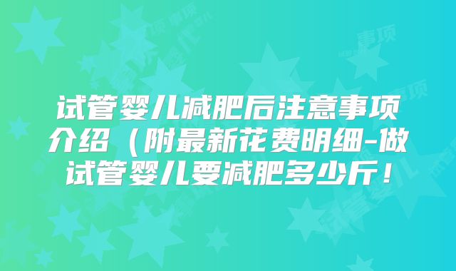 试管婴儿减肥后注意事项介绍(附最新花费明细-做试管婴儿要减肥多少斤!
