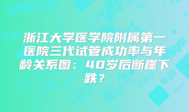 浙江大学医学院附属第一医院三代试管成功率与年龄关系图：40岁后断崖下跌？