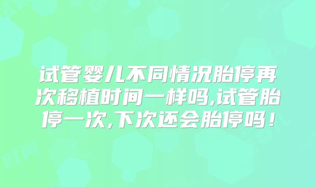 试管婴儿不同情况胎停再次移植时间一样吗,试管胎停一次,下次还会胎停吗！