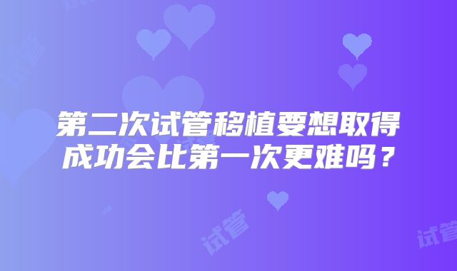第二次试管移植要想取得成功会比第一次更难吗？