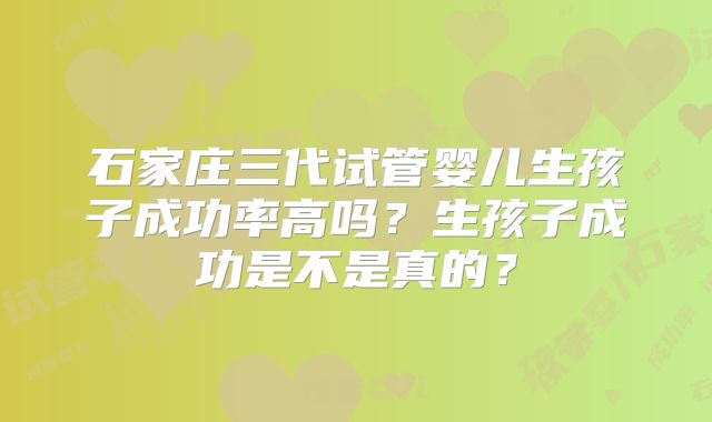 石家庄三代试管婴儿生孩子成功率高吗？生孩子成功是不是真的？