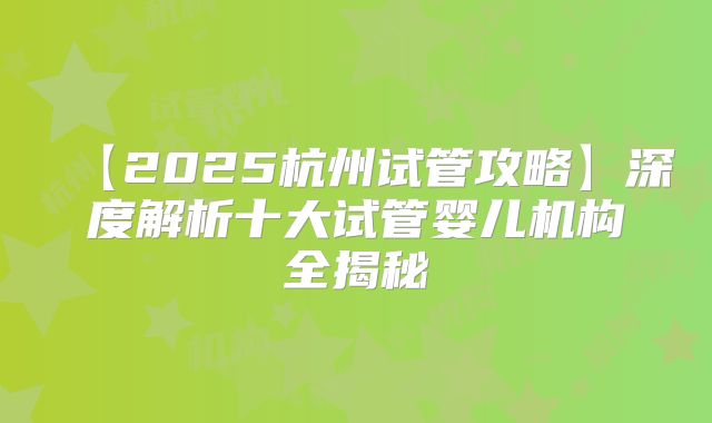 【2025杭州试管攻略】深度解析十大试管婴儿机构全揭秘