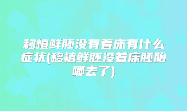 移植鲜胚没有着床有什么症状(移植鲜胚没着床胚胎哪去了)