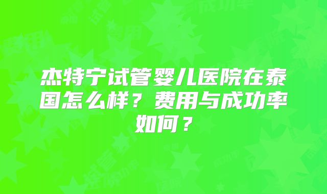 杰特宁试管婴儿医院在泰国怎么样？费用与成功率如何？
