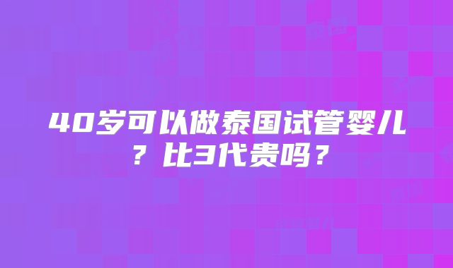 40岁可以做泰国试管婴儿？比3代贵吗？
