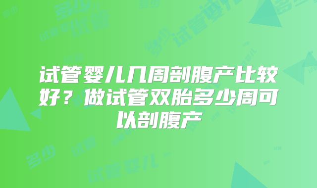 试管婴儿几周剖腹产比较好？做试管双胎多少周可以剖腹产