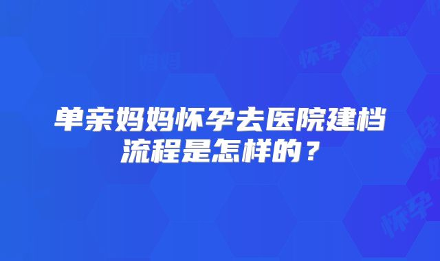 单亲妈妈怀孕去医院建档流程是怎样的？