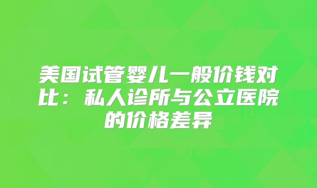 美国试管婴儿一般价钱对比：私人诊所与公立医院的价格差异