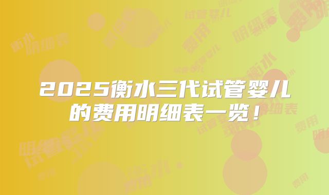2025衡水三代试管婴儿的费用明细表一览！