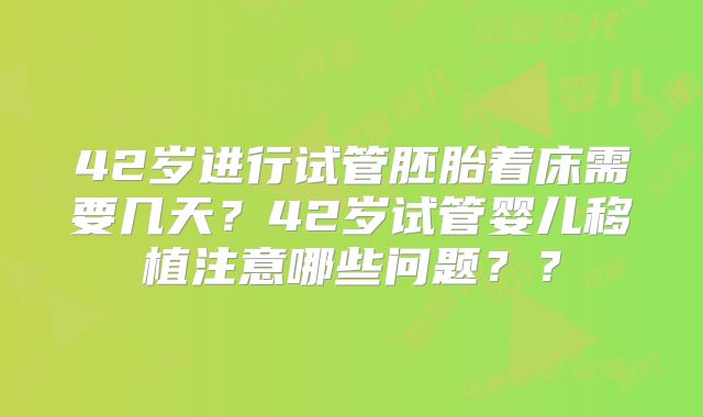 42岁进行试管胚胎着床需要几天？42岁试管婴儿移植注意哪些问题？？