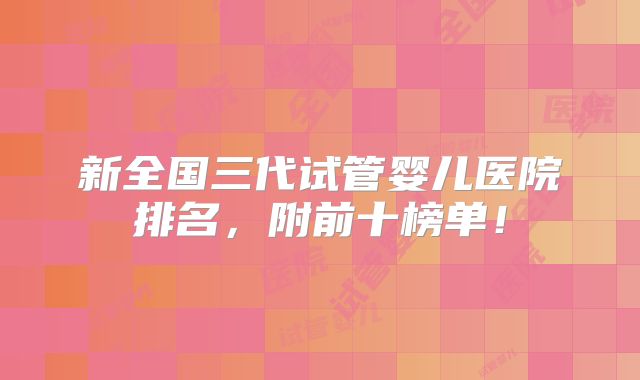 新全国三代试管婴儿医院排名，附前十榜单！