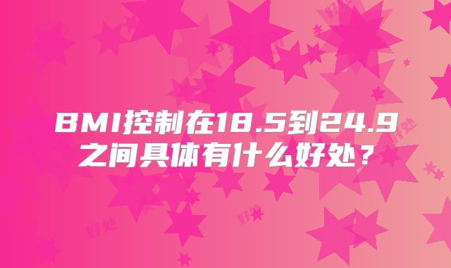 BMI控制在18.5到24.9之间具体有什么好处？