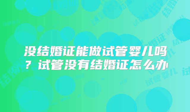 没结婚证能做试管婴儿吗？试管没有结婚证怎么办