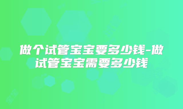 做个试管宝宝要多少钱-做试管宝宝需要多少钱