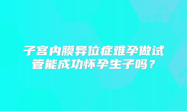 子宫内膜异位症难孕做试管能成功怀孕生子吗？