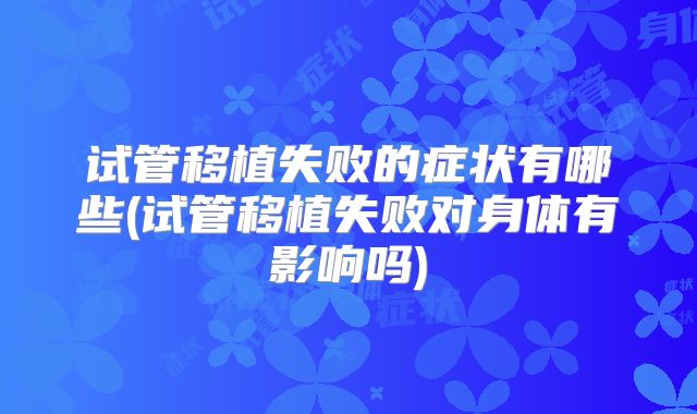 试管移植失败的症状有哪些(试管移植失败对身体有影响吗)