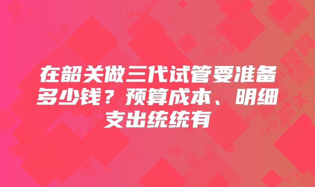 在韶关做三代试管要准备多少钱?预算成本、明细支出统统有