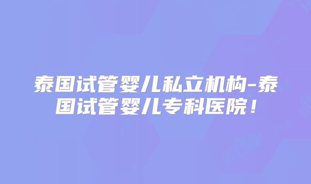 泰国试管婴儿私立机构-泰国试管婴儿专科医院！