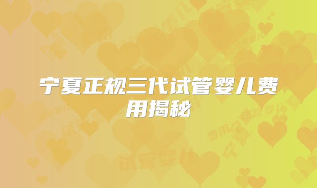 宁夏正规三代试管婴儿费用揭秘