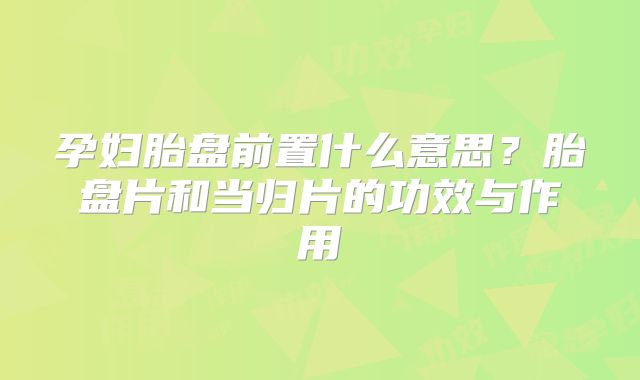 孕妇胎盘前置什么意思？胎盘片和当归片的功效与作用