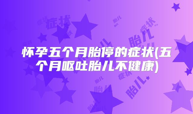 怀孕五个月胎停的症状(五个月呕吐胎儿不健康)