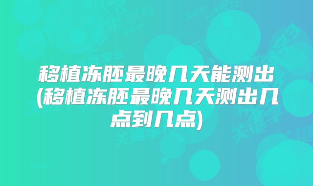 移植冻胚最晚几天能测出(移植冻胚最晚几天测出几点到几点)