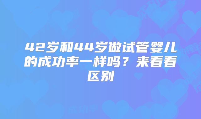 42岁和44岁做试管婴儿的成功率一样吗？来看看区别