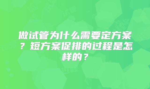 做试管为什么需要定方案？短方案促排的过程是怎样的？