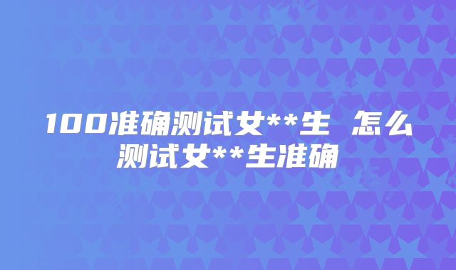 100准确测试女**生 怎么测试女**生准确