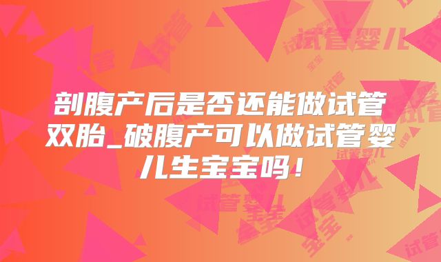剖腹产后是否还能做试管双胎_破腹产可以做试管婴儿生宝宝吗！