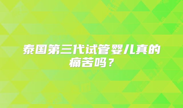 泰国第三代试管婴儿真的痛苦吗?