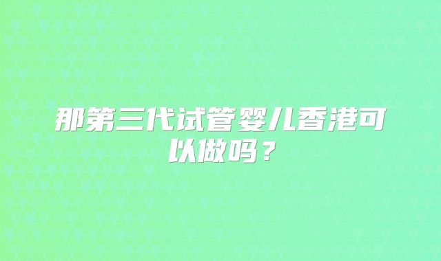 那第三代试管婴儿香港可以做吗?