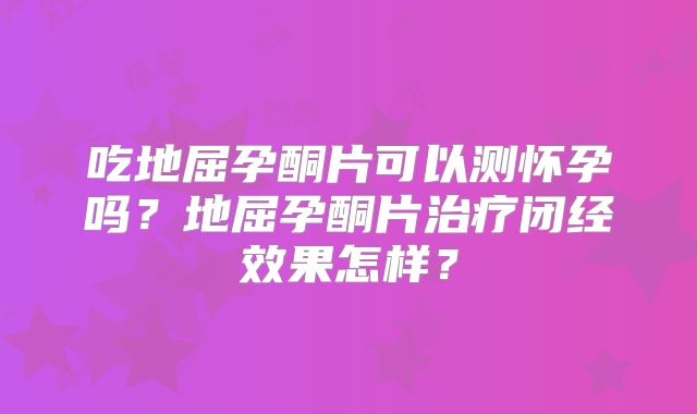 吃地屈孕酮片可以测怀孕吗？地屈孕酮片治疗闭经效果怎样？