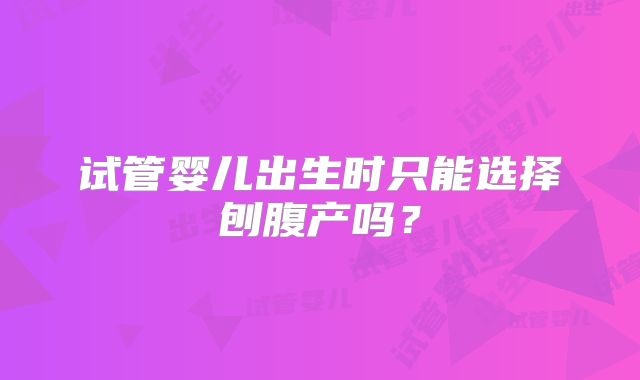 试管婴儿出生时只能选择刨腹产吗？