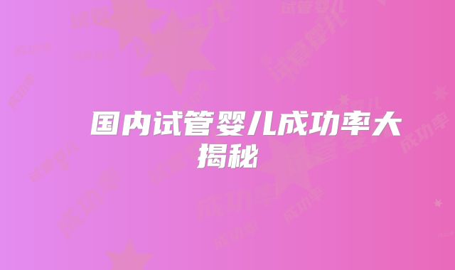 ​ 国内试管婴儿成功率大揭秘