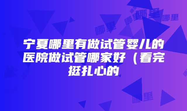 宁夏哪里有做试管婴儿的医院做试管哪家好（看完挺扎心的