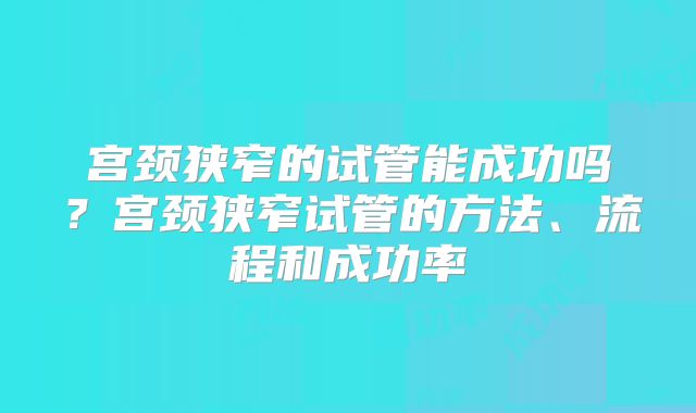 宫颈狭窄的试管能成功吗？宫颈狭窄试管的方法、流程和成功率