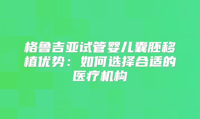 格鲁吉亚试管婴儿囊胚移植优势：如何选择合适的医疗机构