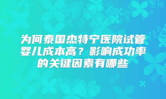为何泰国杰特宁医院试管婴儿成本高？影响成功率的关键因素有哪些